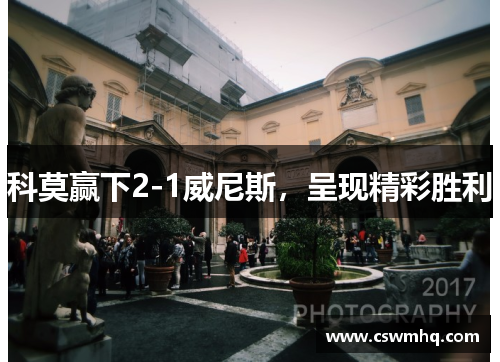 科莫赢下2-1威尼斯，呈现精彩胜利